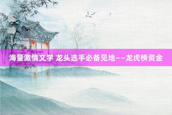 海量激情文学 龙头选手必备见地——龙虎榜资金