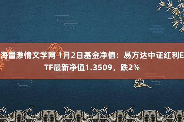 海量激情文学网 1月2日基金净值：易方达中证红利ETF最新净值1.3509，跌2%