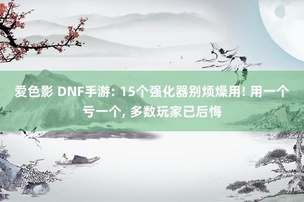 爱色影 DNF手游: 15个强化器别烦燥用! 用一个亏一个， 多数玩家已后悔