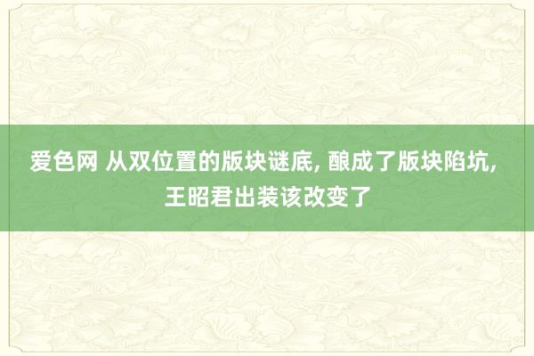 爱色网 从双位置的版块谜底， 酿成了版块陷坑， 王昭君出装该改变了
