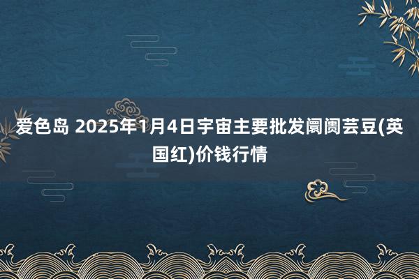 爱色岛 2025年1月4日宇宙主要批发阛阓芸豆(英国红)价钱行情