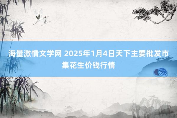 海量激情文学网 2025年1月4日天下主要批发市集花生价钱行情