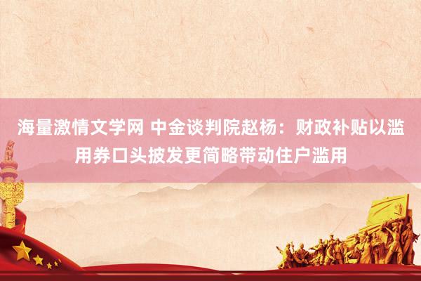 海量激情文学网 中金谈判院赵杨：财政补贴以滥用券口头披发更简略带动住户滥用
