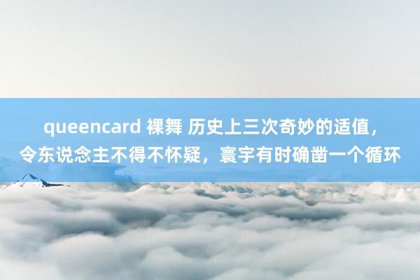 queencard 裸舞 历史上三次奇妙的适值，令东说念主不得不怀疑，寰宇有时确凿一个循环