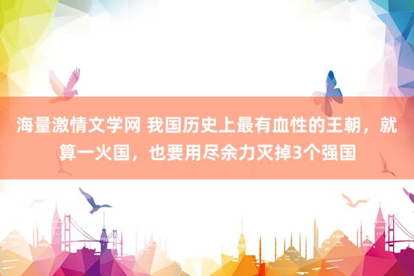 海量激情文学网 我国历史上最有血性的王朝，就算一火国，也要用尽余力灭掉3个强国
