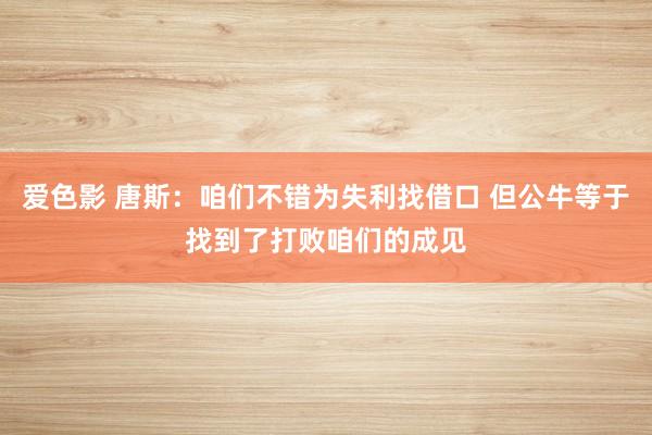爱色影 唐斯：咱们不错为失利找借口 但公牛等于找到了打败咱们的成见