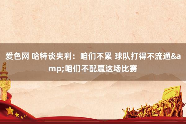 爱色网 哈特谈失利：咱们不累 球队打得不流通&咱们不配赢这场比赛