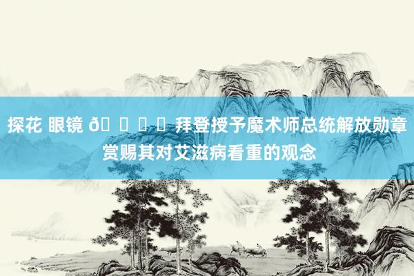 探花 眼镜 🎖️拜登授予魔术师总统解放勋章 赏赐其对艾滋病看重的观念