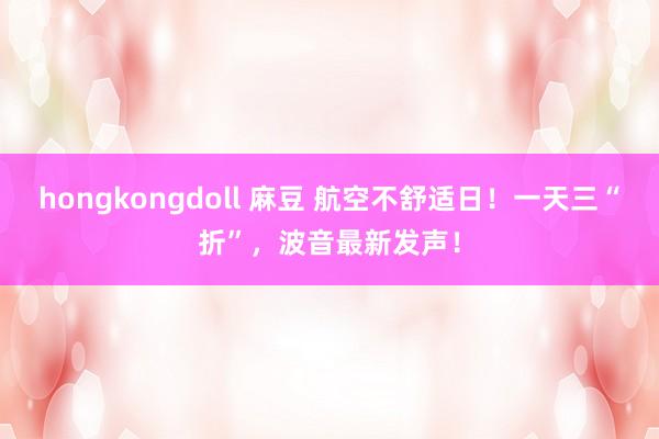 hongkongdoll 麻豆 航空不舒适日！一天三“折”，波音最新发声！