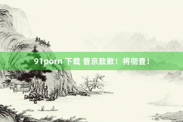 91porn 下载 普京致歉！将彻查！