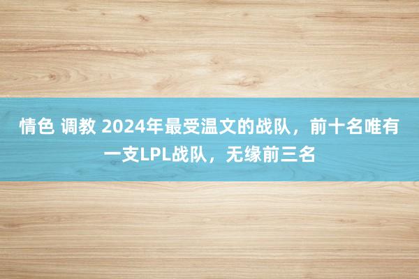 情色 调教 2024年最受温文的战队，前十名唯有一支LPL战队，无缘前三名