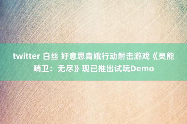 twitter 白丝 好意思青娥行动射击游戏《灵能哨卫：无尽》现已推出试玩Demo