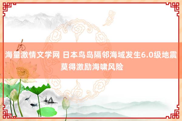 海量激情文学网 日本鸟岛隔邻海域发生6.0级地震 莫得激励海啸风险