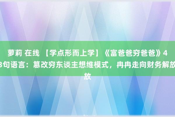 萝莉 在线 【学点形而上学】《富爸爸穷爸爸》43句语言：篡改穷东谈主想维模式，冉冉走向财务解放