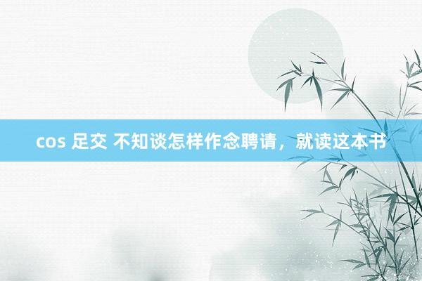 cos 足交 不知谈怎样作念聘请，就读这本书