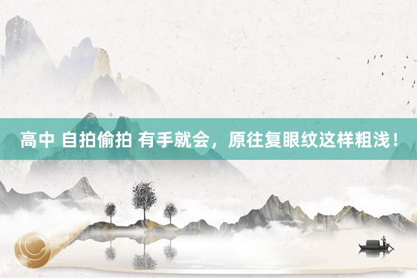 高中 自拍偷拍 有手就会，原往复眼纹这样粗浅！