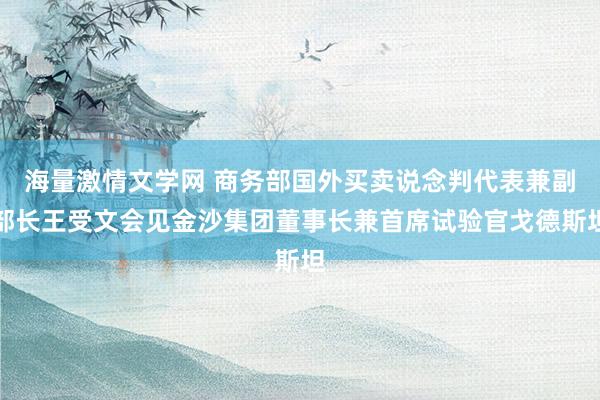 海量激情文学网 商务部国外买卖说念判代表兼副部长王受文会见金沙集团董事长兼首席试验官戈德斯坦