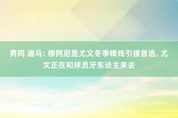 男同 迪马: 穆阿尼是尤文冬季锋线引援首选， 尤文正在和球员牙东谈主来去