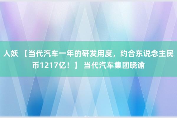 人妖 【当代汽车一年的研发用度，约合东说念主民币1217亿！】 当代汽车集团晓谕