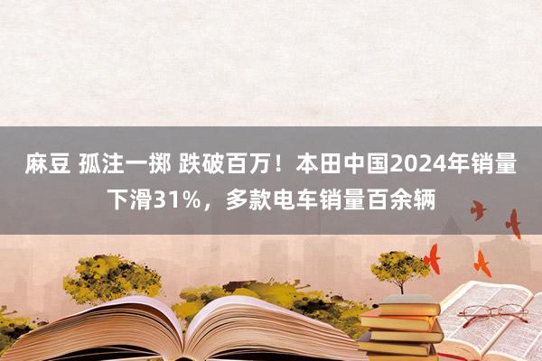 麻豆 孤注一掷 跌破百万！本田中国2024年销量下滑31%，多款电车销量百余辆