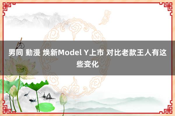 男同 動漫 焕新Model Y上市 对比老款王人有这些变化