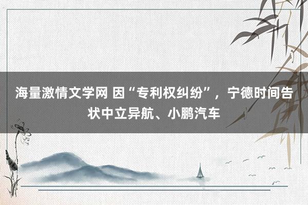 海量激情文学网 因“专利权纠纷”，宁德时间告状中立异航、小鹏汽车
