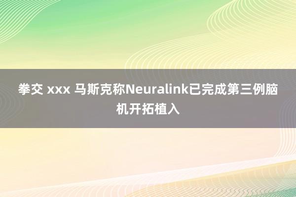 拳交 xxx 马斯克称Neuralink已完成第三例脑机开拓植入
