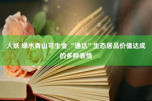 人妖 绿水青山可生金 “通达”生态居品价值达成的多种表情