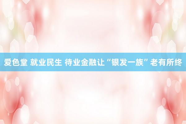 爱色堂 就业民生 待业金融让“银发一族”老有所终