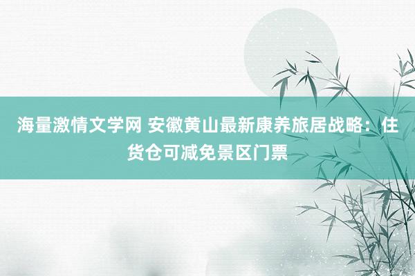 海量激情文学网 安徽黄山最新康养旅居战略：住货仓可减免景区门票