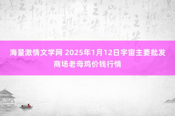 海量激情文学网 2025年1月12日宇宙主要批发商场老母鸡价钱行情