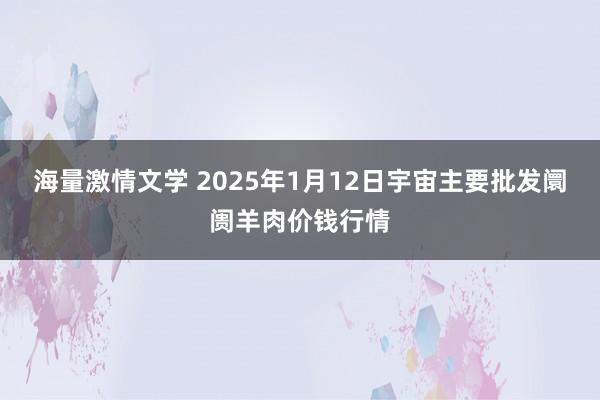 海量激情文学 2025年1月12日宇宙主要批发阛阓羊肉价钱行情