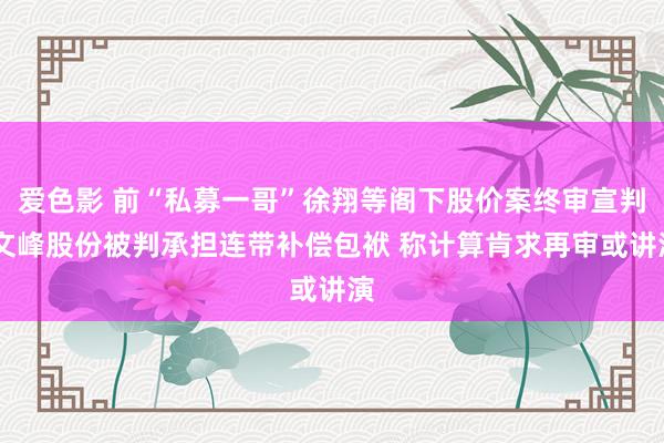 爱色影 前“私募一哥”徐翔等阁下股价案终审宣判 文峰股份被判承担连带补偿包袱 称计算肯求再审或讲演