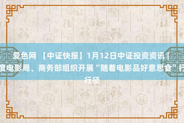 爱色网 【中证快报】1月12日中证投资资讯 | 国度电影局、商务部组织开展“随着电影品好意思食”行径