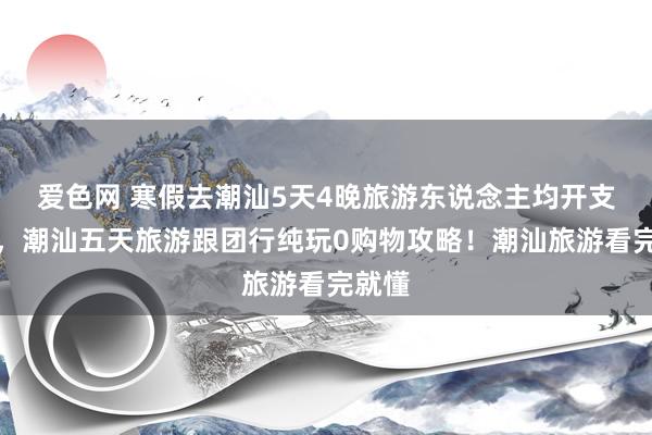 爱色网 寒假去潮汕5天4晚旅游东说念主均开支若干，潮汕五天旅游跟团行纯玩0购物攻略！潮汕旅游看完就懂