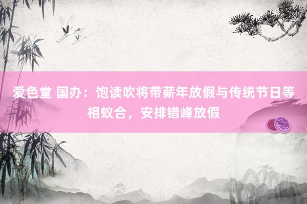 爱色堂 国办：饱读吹将带薪年放假与传统节日等相蚁合，安排错峰放假