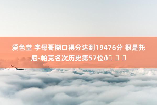 爱色堂 字母哥糊口得分达到19476分 很是托尼-帕克名次历史第57位🙌
