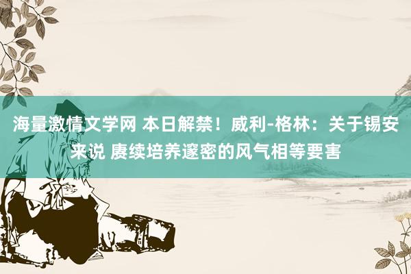 海量激情文学网 本日解禁！威利-格林：关于锡安来说 赓续培养邃密的风气相等要害