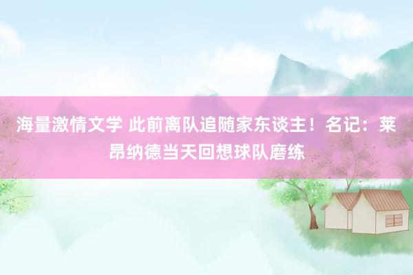 海量激情文学 此前离队追随家东谈主！名记：莱昂纳德当天回想球队磨练