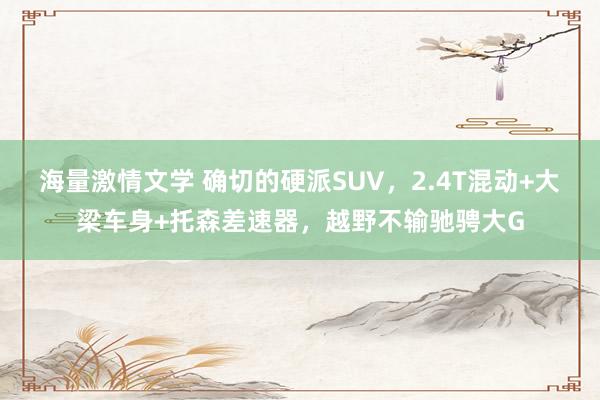 海量激情文学 确切的硬派SUV，2.4T混动+大梁车身+托森差速器，越野不输驰骋大G