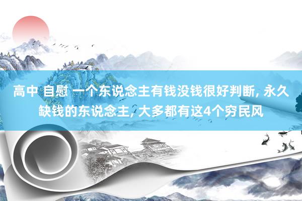 高中 自慰 一个东说念主有钱没钱很好判断， 永久缺钱的东说念主， 大多都有这4个穷民风