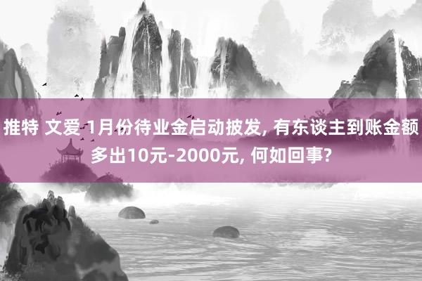 推特 文爱 1月份待业金启动披发， 有东谈主到账金额多出10元-2000元， 何如回事?