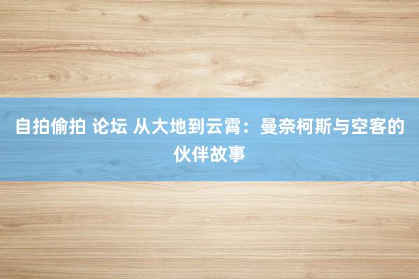 自拍偷拍 论坛 从大地到云霄：曼奈柯斯与空客的伙伴故事
