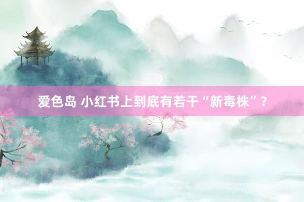 爱色岛 小红书上到底有若干“新毒株”？