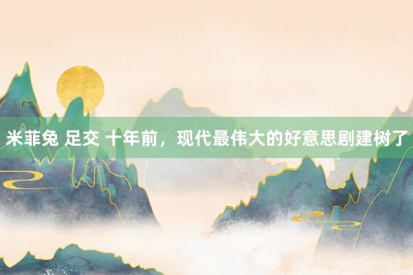 米菲兔 足交 十年前，现代最伟大的好意思剧建树了