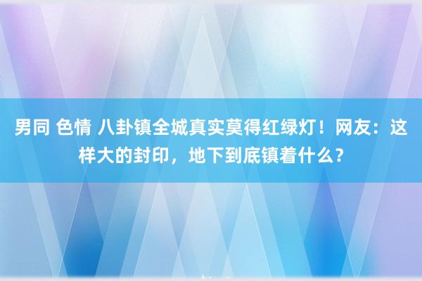 男同 色情 八卦镇全城真实莫得红绿灯！网友：这样大的封印，地下到底镇着什么？