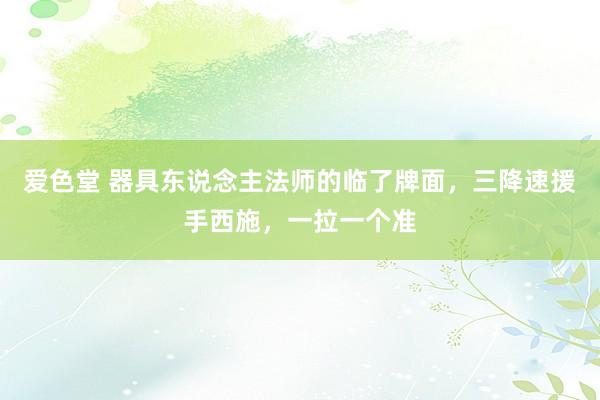 爱色堂 器具东说念主法师的临了牌面，三降速援手西施，一拉一个准