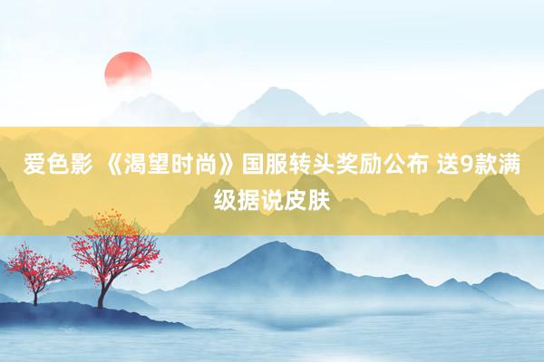 爱色影 《渴望时尚》国服转头奖励公布 送9款满级据说皮肤
