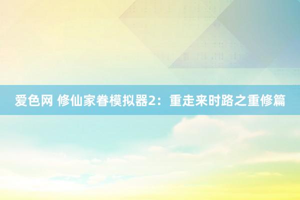 爱色网 修仙家眷模拟器2：重走来时路之重修篇