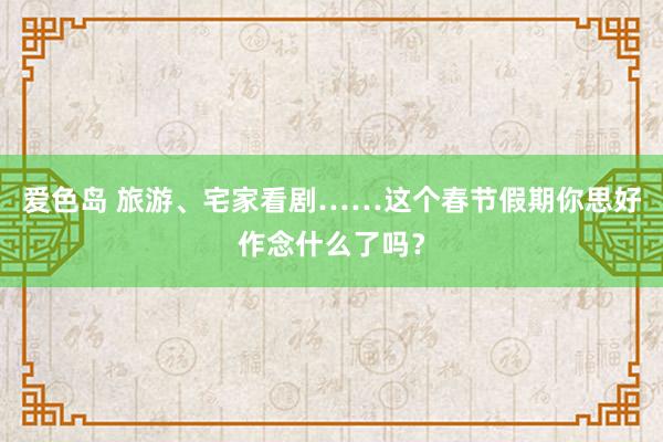 爱色岛 旅游、宅家看剧……这个春节假期你思好作念什么了吗？